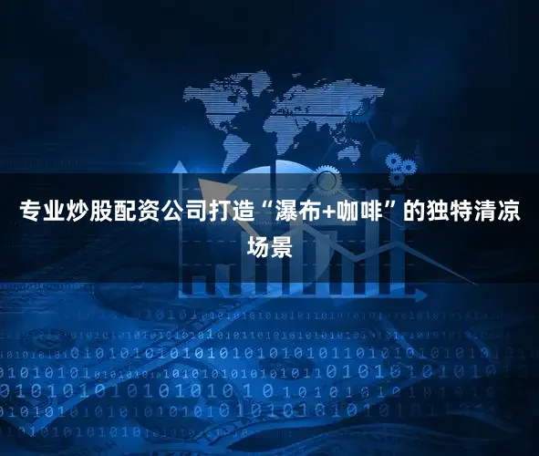 专业炒股配资公司打造“瀑布+咖啡”的独特清凉场景