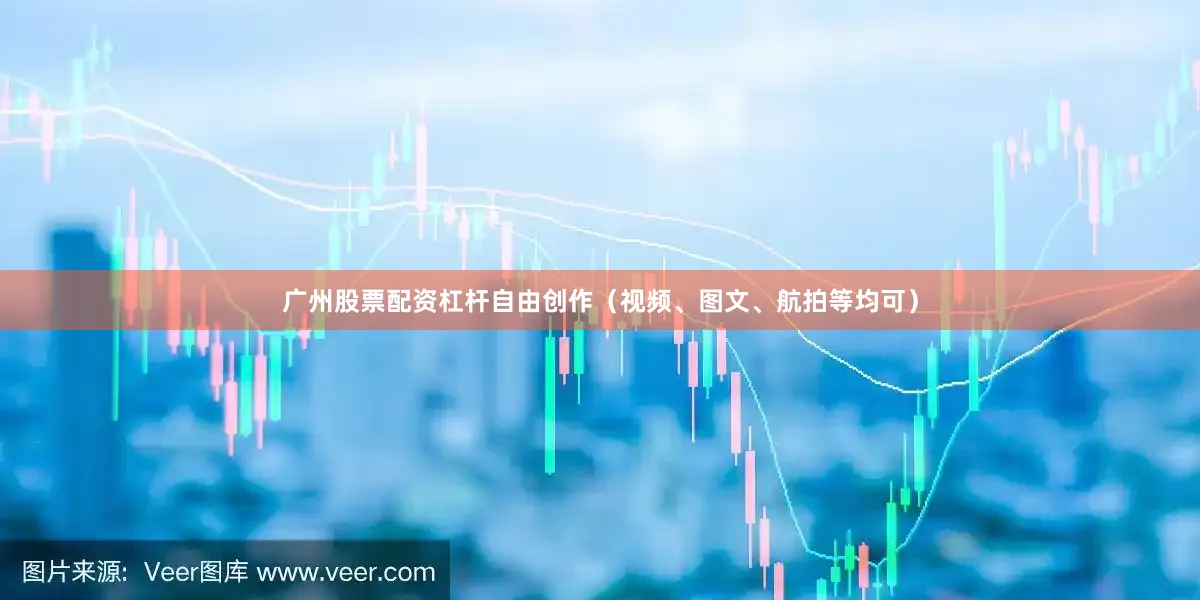 广州股票配资杠杆自由创作（视频、图文、航拍等均可）