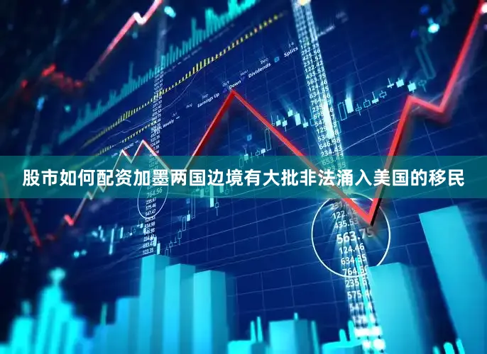 股市如何配资加墨两国边境有大批非法涌入美国的移民