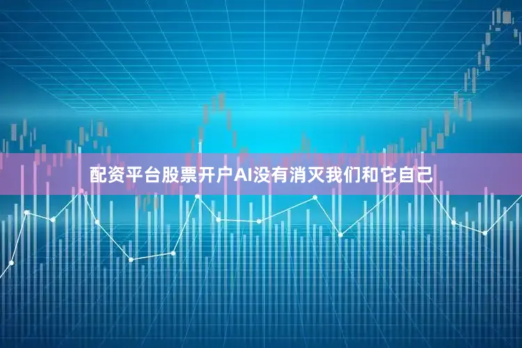 配资平台股票开户AI没有消灭我们和它自己