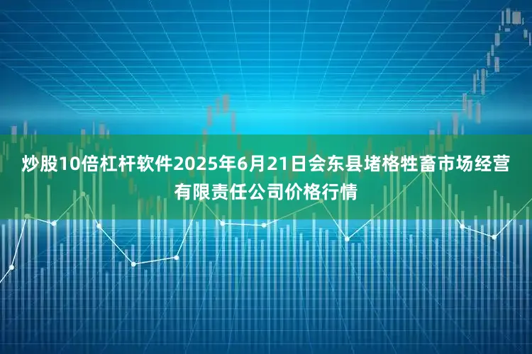 炒股10倍杠杆软件2025年6月21日会东县堵格牲畜市场经营有限责任公司价格行情