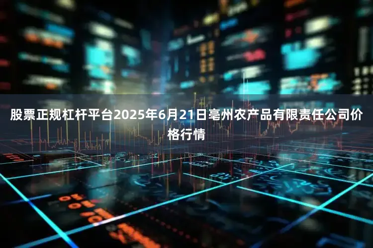 股票正规杠杆平台2025年6月21日亳州农产品有限责任公司价格行情