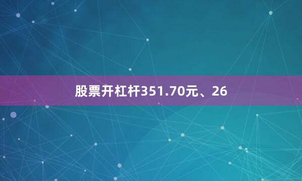 股票开杠杆351.70元、26