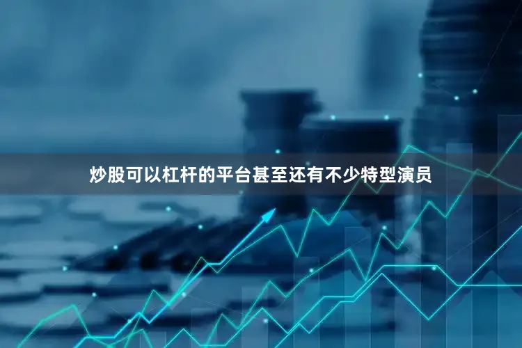 炒股可以杠杆的平台甚至还有不少特型演员