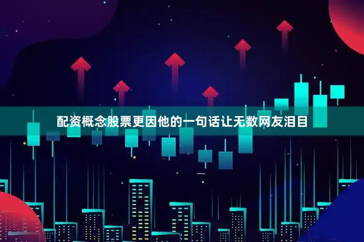 配资概念股票更因他的一句话让无数网友泪目