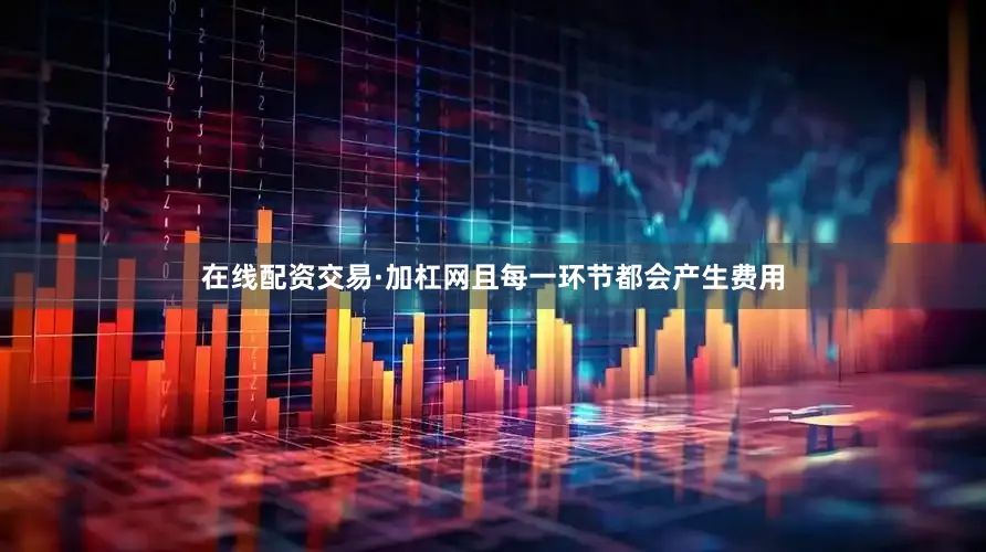 在线配资交易·加杠网且每一环节都会产生费用