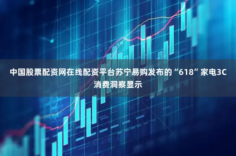 中国股票配资网在线配资平台苏宁易购发布的“618”家电3C消费洞察显示