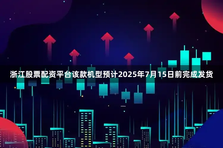 浙江股票配资平台该款机型预计2025年7月15日前完成发货