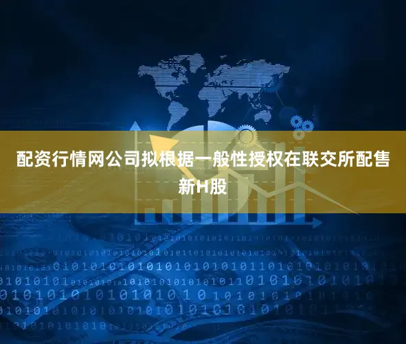 配资行情网公司拟根据一般性授权在联交所配售新H股