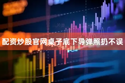 配资炒股官网桌子底下导弹照扔不误