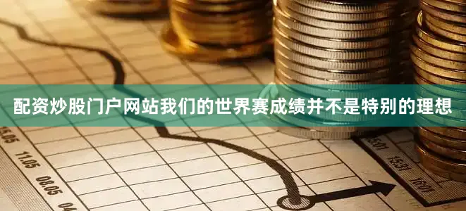 配资炒股门户网站我们的世界赛成绩并不是特别的理想
