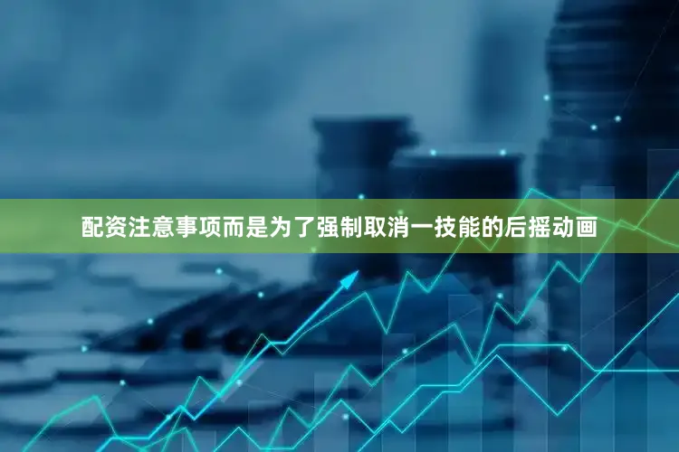 配资注意事项而是为了强制取消一技能的后摇动画