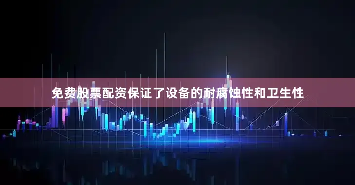免费股票配资保证了设备的耐腐蚀性和卫生性