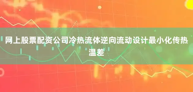 网上股票配资公司冷热流体逆向流动设计最小化传热温差