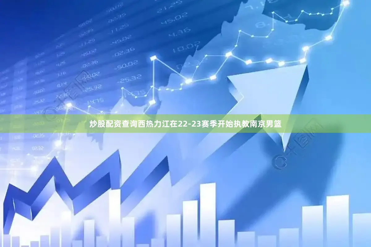 炒股配资查询西热力江在22-23赛季开始执教南京男篮