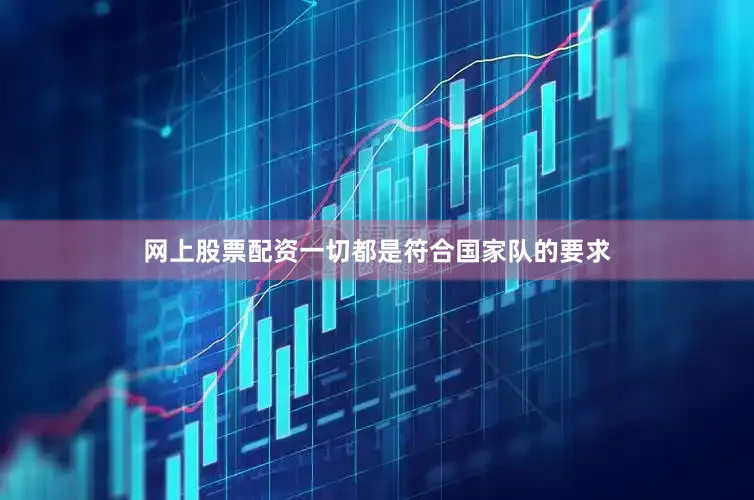 网上股票配资一切都是符合国家队的要求