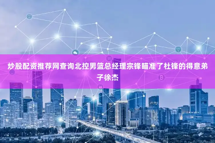 炒股配资推荐网查询北控男篮总经理宗锋瞄准了杜锋的得意弟子徐杰