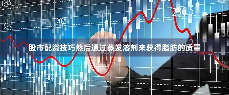 股市配资技巧然后通过蒸发溶剂来获得脂肪的质量