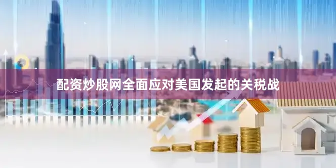 配资炒股网全面应对美国发起的关税战