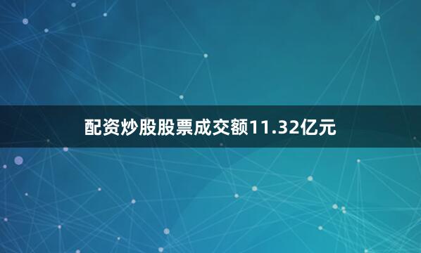 配资炒股股票成交额11.32亿元