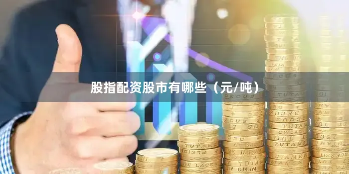 股指配资股市有哪些（元/吨）