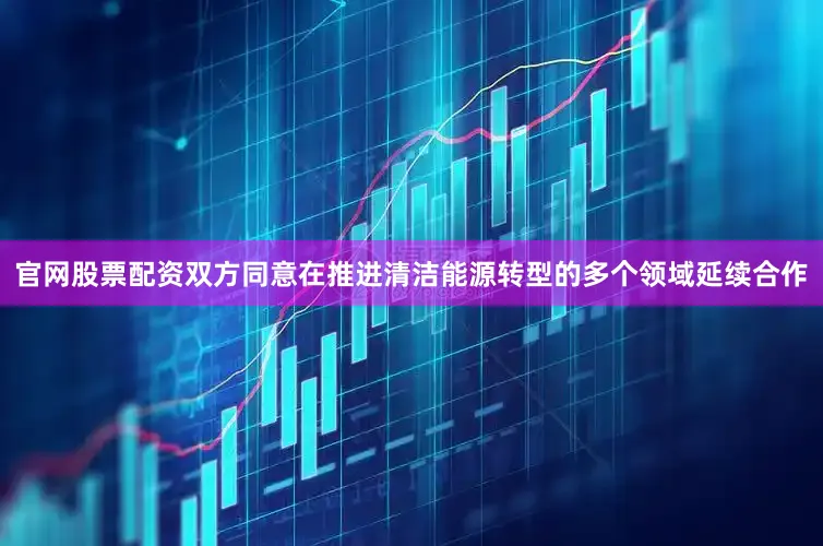 官网股票配资双方同意在推进清洁能源转型的多个领域延续合作