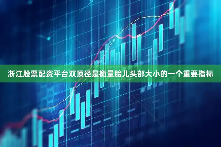 浙江股票配资平台双顶径是衡量胎儿头部大小的一个重要指标