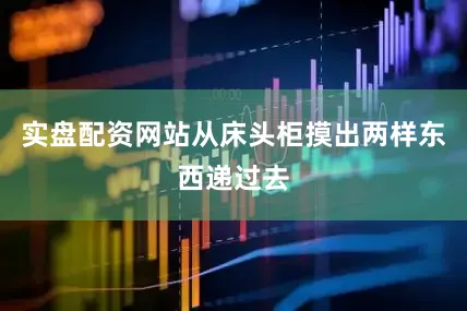 实盘配资网站从床头柜摸出两样东西递过去