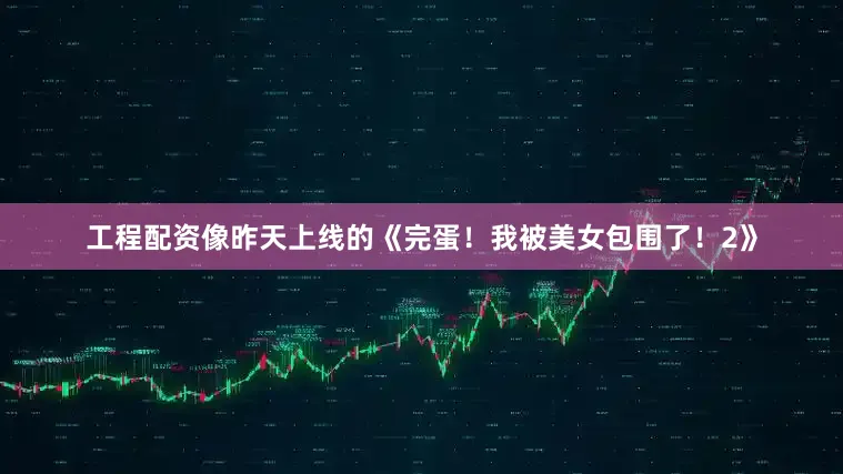 工程配资像昨天上线的《完蛋！我被美女包围了！2》