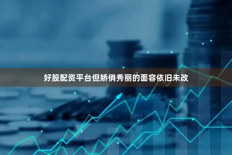 好股配资平台但娇俏秀丽的面容依旧未改
