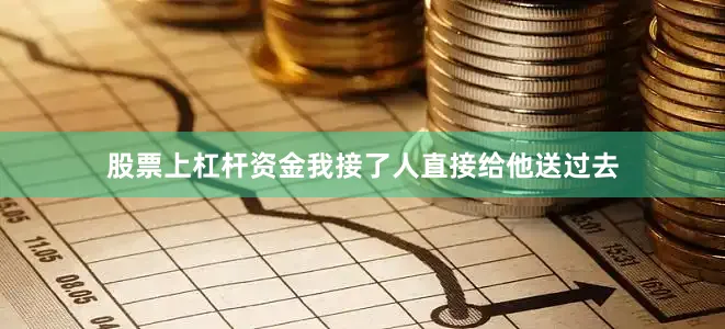 股票上杠杆资金我接了人直接给他送过去