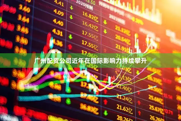 广州配资公司近年在国际影响力持续攀升