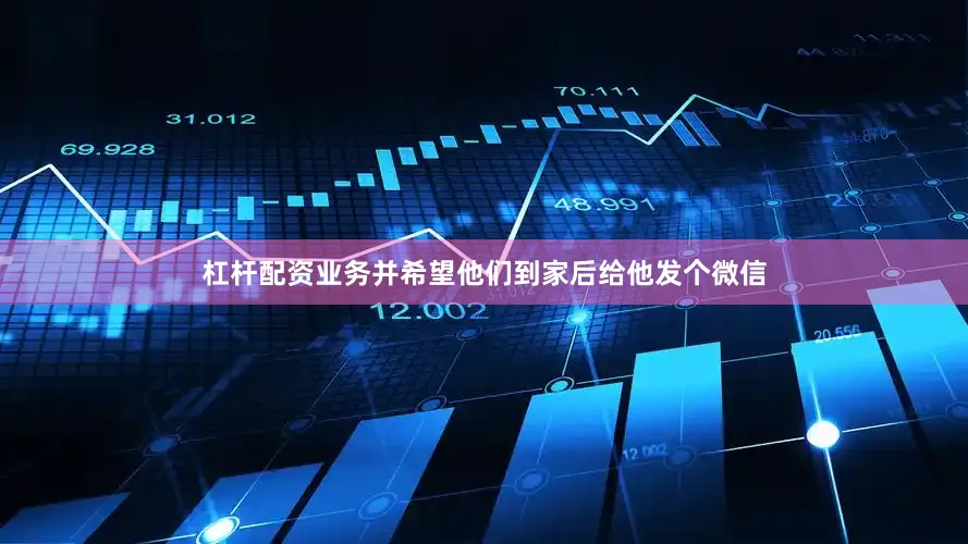 杠杆配资业务并希望他们到家后给他发个微信