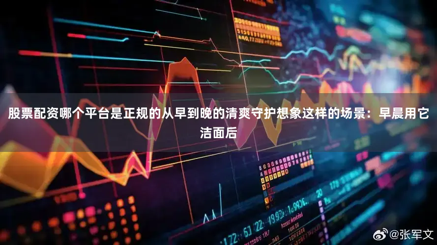 股票配资哪个平台是正规的从早到晚的清爽守护想象这样的场景：早晨用它洁面后