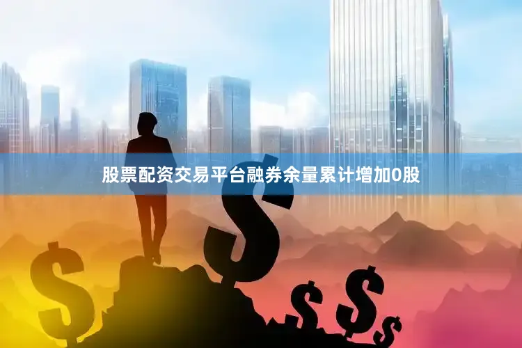 股票配资交易平台融券余量累计增加0股