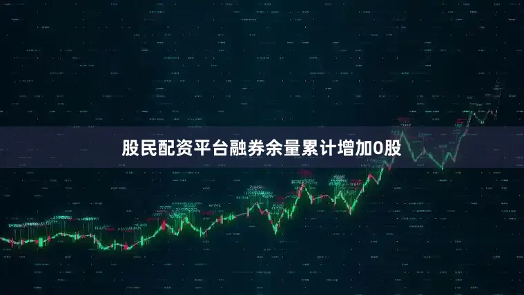 股民配资平台融券余量累计增加0股