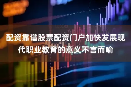 配资靠谱股票配资门户加快发展现代职业教育的意义不言而喻