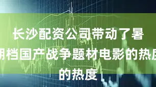 长沙配资公司带动了暑期档国产战争题材电影的热度
