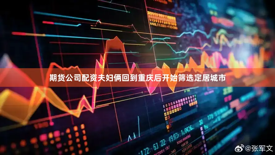 期货公司配资夫妇俩回到重庆后开始筛选定居城市