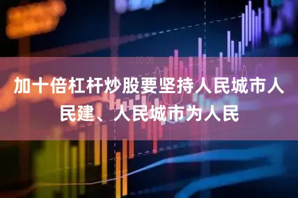 加十倍杠杆炒股要坚持人民城市人民建、人民城市为人民
