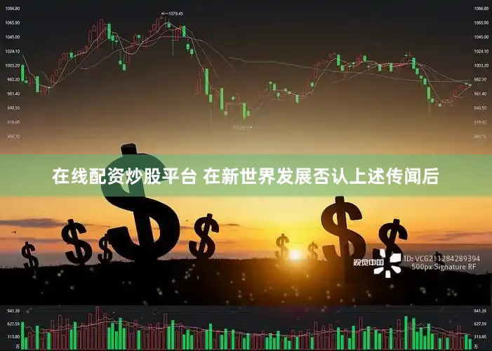在线配资炒股平台 在新世界发展否认上述传闻后