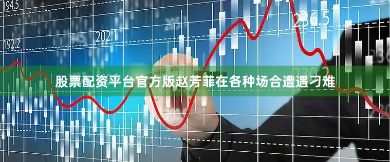 股票配资平台官方版赵芳菲在各种场合遭遇刁难