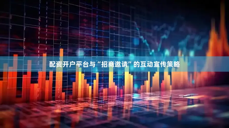 配资开户平台与“招商邀请”的互动宣传策略
