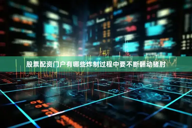 股票配资门户有哪些炸制过程中要不断翻动猪肘