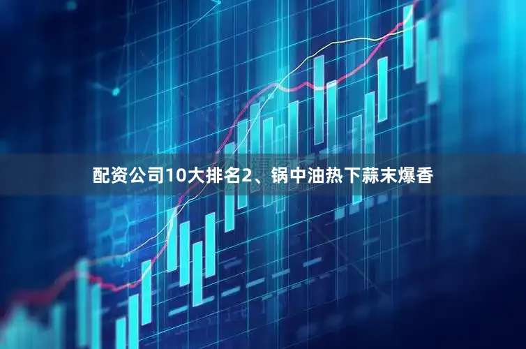 配资公司10大排名2、锅中油热下蒜末爆香