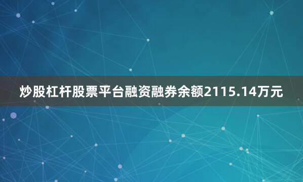 炒股杠杆股票平台融资融券余额2115.14万元