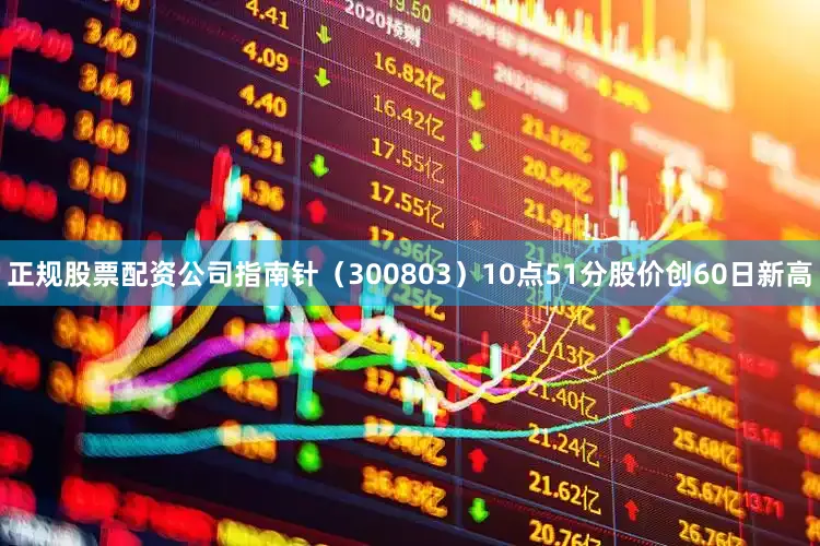 正规股票配资公司指南针（300803）10点51分股价创60日新高