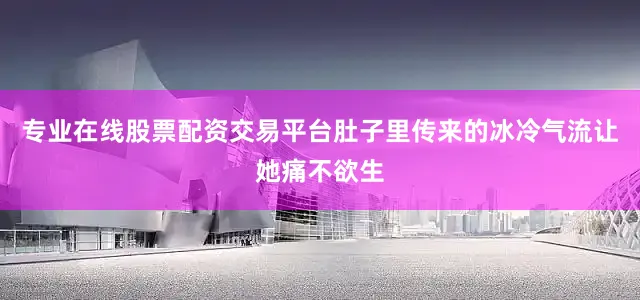 专业在线股票配资交易平台肚子里传来的冰冷气流让她痛不欲生