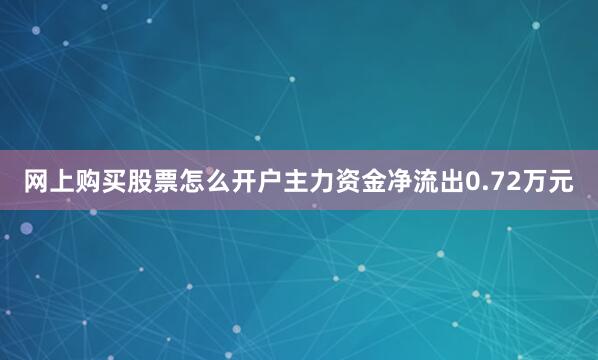 网上购买股票怎么开户主力资金净流出0.72万元