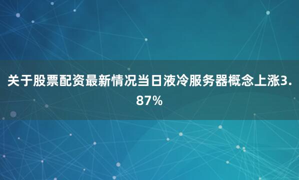 关于股票配资最新情况当日液冷服务器概念上涨3.87%